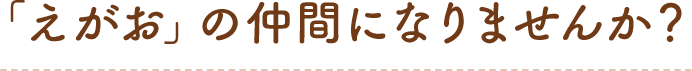 「えがお」の仲間になりませんか？